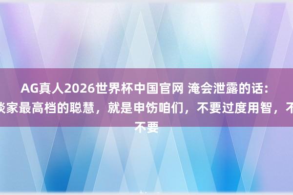 AG真人2026世界杯中国官网 淹会泄露的话: “谈家最高档的聪慧，就是申饬咱们，不要过度用智，不要