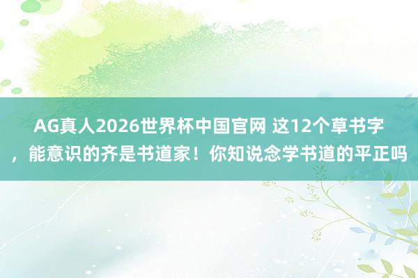 AG真人2026世界杯中国官网 这12个草书字，能意识的齐是书道家！你知说念学书道的平正吗