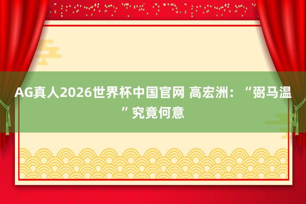 AG真人2026世界杯中国官网 高宏洲：“弼马温”究竟何意