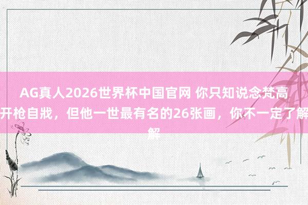 AG真人2026世界杯中国官网 你只知说念梵高开枪自戕，但他一世最有名的26张画，你不一定了解