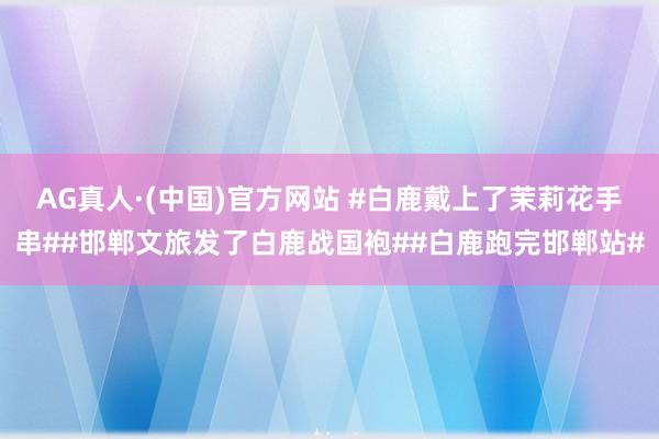 AG真人·(中国)官方网站 #白鹿戴上了茉莉花手串##邯郸文旅发了白鹿战国袍##白鹿跑完邯郸站#