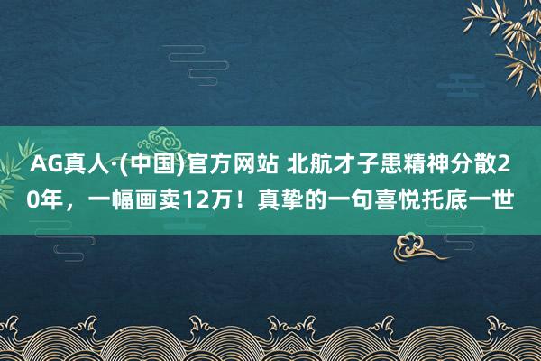 AG真人·(中国)官方网站 北航才子患精神分散20年，一幅画卖12万！真挚的一句喜悦托底一世