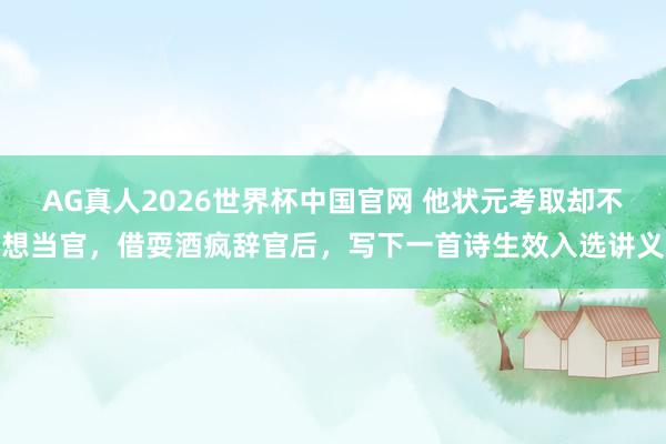 AG真人2026世界杯中国官网 他状元考取却不想当官，借耍酒疯辞官后，写下一首诗生效入选讲义