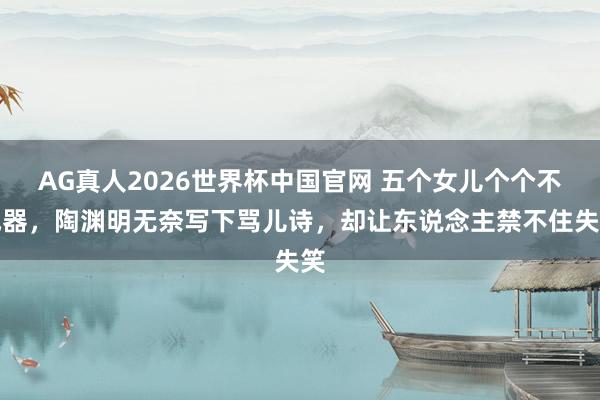 AG真人2026世界杯中国官网 五个女儿个个不成器，陶渊明无奈写下骂儿诗，却让东说念主禁不住失笑