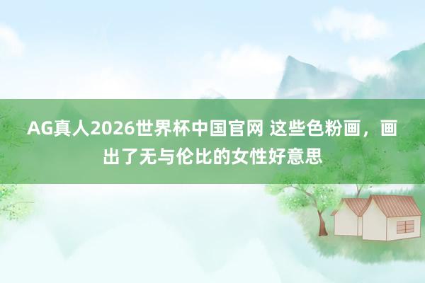 AG真人2026世界杯中国官网 这些色粉画，画出了无与伦比的女性好意思