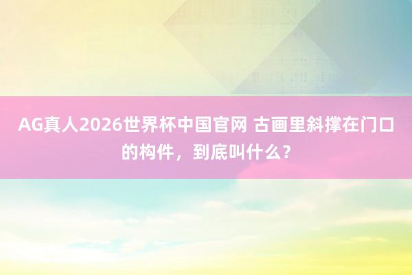 AG真人2026世界杯中国官网 古画里斜撑在门口的构件，到底叫什么？