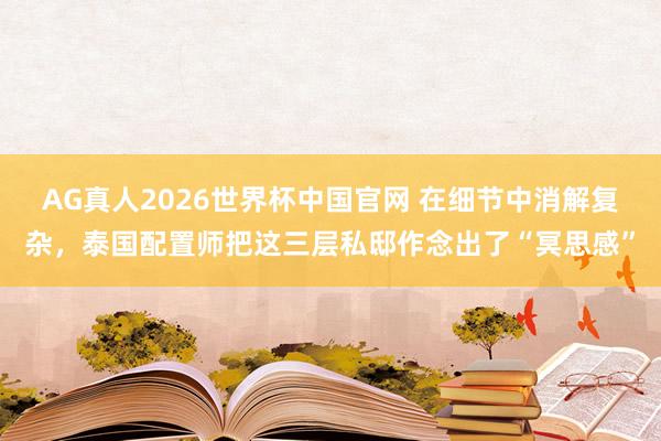 AG真人2026世界杯中国官网 在细节中消解复杂，泰国配置师把这三层私邸作念出了“冥思感”