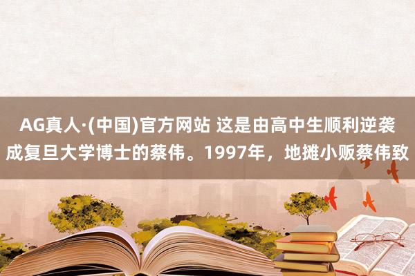 AG真人·(中国)官方网站 这是由高中生顺利逆袭成复旦大学博士的蔡伟。1997年，地摊小贩蔡伟致