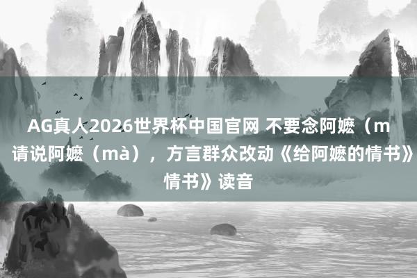 AG真人2026世界杯中国官网 不要念阿嬷（mó），请说阿嬷（mà），方言群众改动《给阿嬷的情书》读音