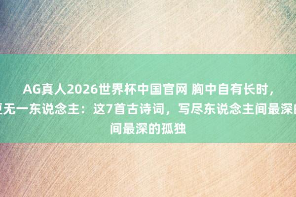 AG真人2026世界杯中国官网 胸中自有长时，眼底更无一东说念主：这7首古诗词，写尽东说念主间最深的孤独