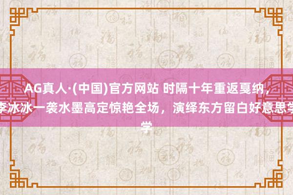AG真人·(中国)官方网站 时隔十年重返戛纳，李冰冰一袭水墨高定惊艳全场，演绎东方留白好意思学