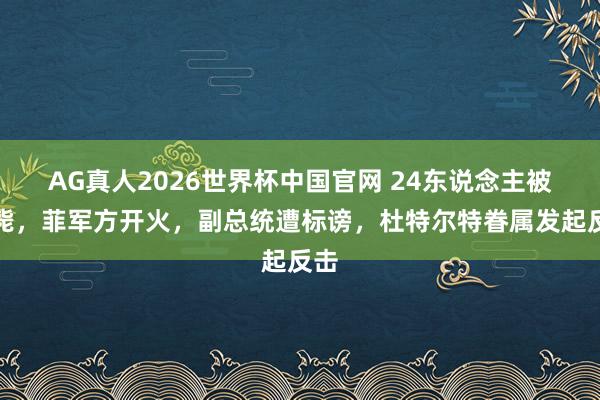 AG真人2026世界杯中国官网 24东说念主被击毙，菲军方开火，副总统遭标谤，杜特尔特眷属发起反击