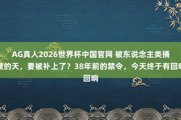 AG真人2026世界杯中国官网 被东说念主类捅破的天，要被补上了？38年前的禁令，今天终于有回响