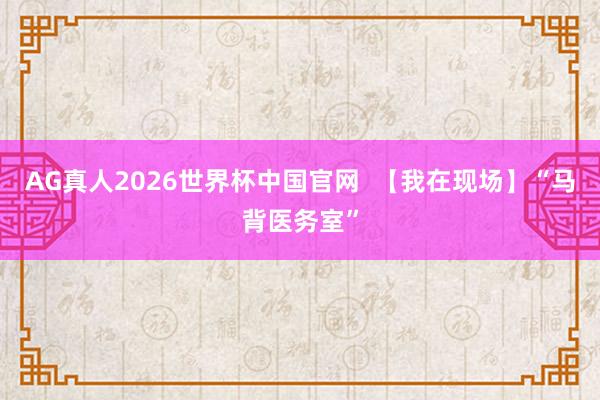 AG真人2026世界杯中国官网  【我在现场】“马背医务室”