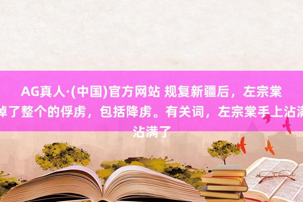 AG真人·(中国)官方网站 规复新疆后，左宗棠杀掉了整个的俘虏，包括降虏。有关词，左宗棠手上沾满了