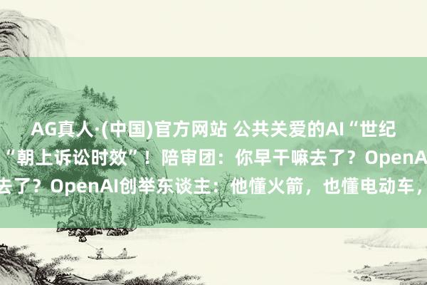 AG真人·(中国)官方网站 公共关爱的AI“世纪诉讼”，马斯克败诉，因“朝上诉讼时效”！陪审团：你早干嘛去了？OpenAI创举东谈主：他懂火箭，也懂电动车，但不懂AI