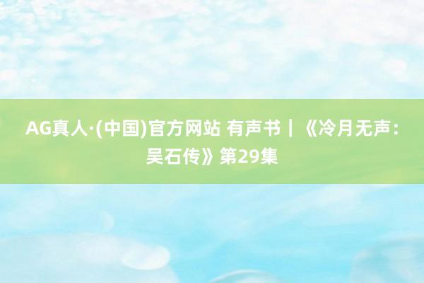 AG真人·(中国)官方网站 有声书｜《冷月无声：吴石传》第29集