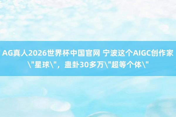 AG真人2026世界杯中国官网 宁波这个AIGC创作家