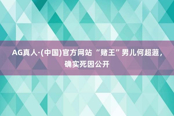 AG真人·(中国)官方网站 “赌王”男儿何超蕸，确实死因公开