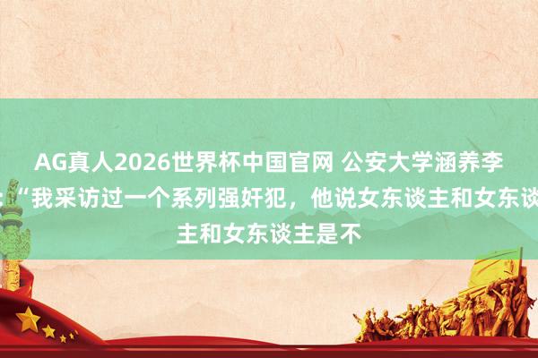 AG真人2026世界杯中国官网 公安大学涵养李玫瑾说: “我采访过一个系列强奸犯，他说女东谈主和女东谈主是不