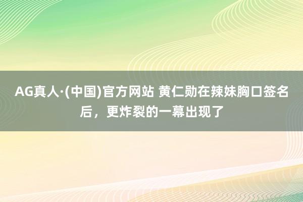 AG真人·(中国)官方网站 黄仁勋在辣妹胸口签名后，更炸裂的一幕出现了