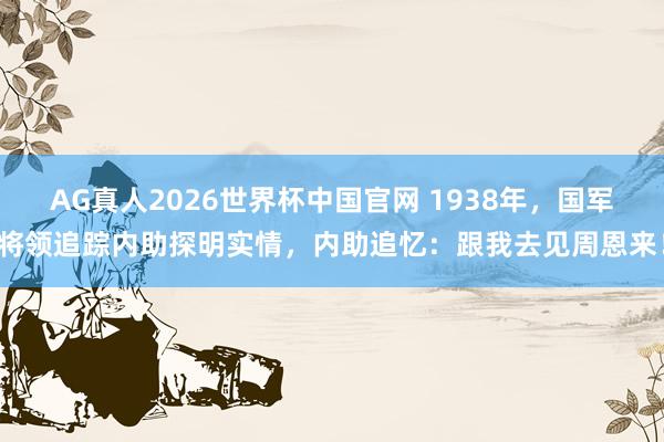 AG真人2026世界杯中国官网 1938年，国军将领追踪内助探明实情，内助追忆：跟我去见周恩来！