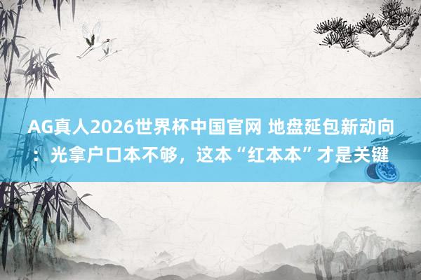 AG真人2026世界杯中国官网 地盘延包新动向：光拿户口本不够，这本“红本本”才是关键