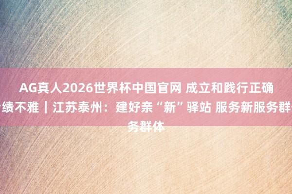 AG真人2026世界杯中国官网 成立和践行正确治绩不雅｜江苏泰州：建好亲“新”驿站 服务新服务群体