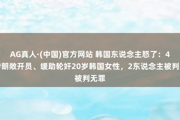 AG真人·(中国)官方网站 韩国东说念主怒了：4名伊朗敞开员、缓助轮奸20岁韩国女性，2东说念主被判无罪
