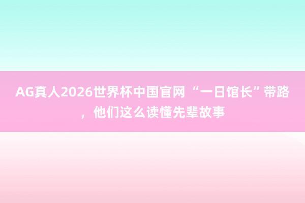 AG真人2026世界杯中国官网 “一日馆长”带路，他们这么读懂先辈故事