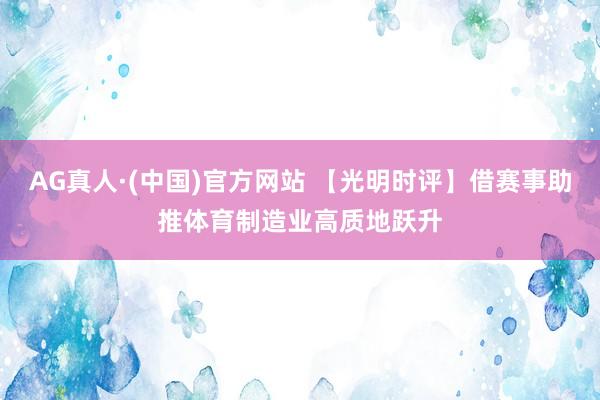 AG真人·(中国)官方网站 【光明时评】借赛事助推体育制造业高质地跃升