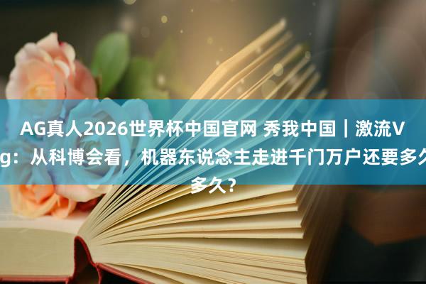 AG真人2026世界杯中国官网 秀我中国｜激流Vlog：从科博会看，机器东说念主走进千门万户还要多久？