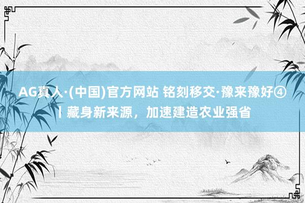 AG真人·(中国)官方网站 铭刻移交·豫来豫好④丨藏身新来源，加速建造农业强省