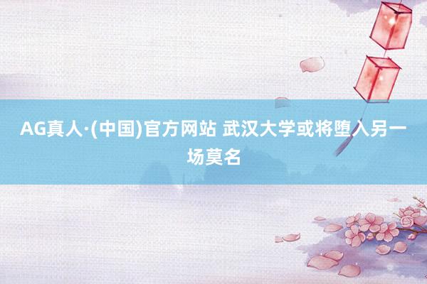 AG真人·(中国)官方网站 武汉大学或将堕入另一场莫名