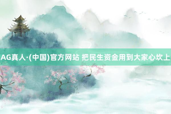 AG真人·(中国)官方网站 把民生资金用到大家心坎上