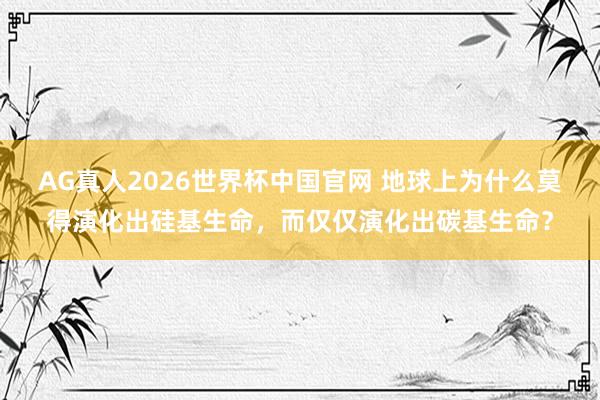 AG真人2026世界杯中国官网 地球上为什么莫得演化出硅基生命，而仅仅演化出碳基生命？