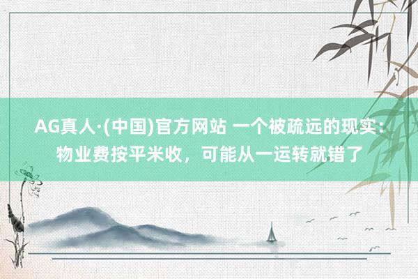 AG真人·(中国)官方网站 一个被疏远的现实：物业费按平米收，可能从一运转就错了