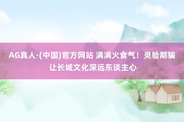 AG真人·(中国)官方网站 满满火食气！灵验期骗 让长城文化深远东谈主心