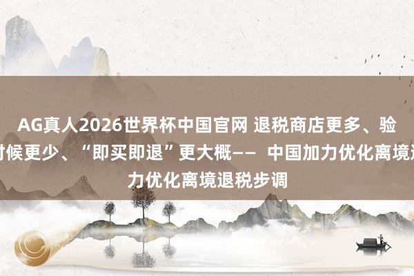 AG真人2026世界杯中国官网 退税商店更多、验核恭候时候更少、“即买即退”更大概——  中国加力优化离境退税步调