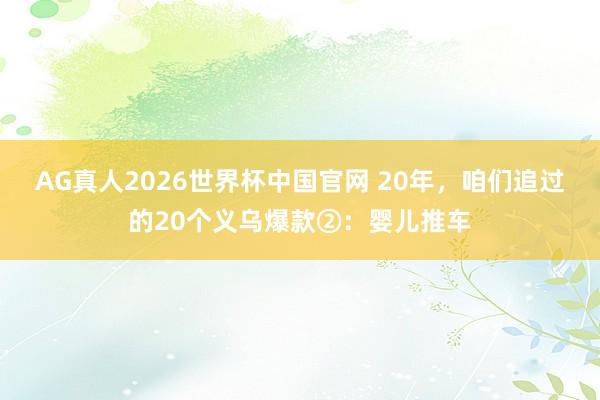 AG真人2026世界杯中国官网 20年，咱们追过的20个义乌爆款②：婴儿推车