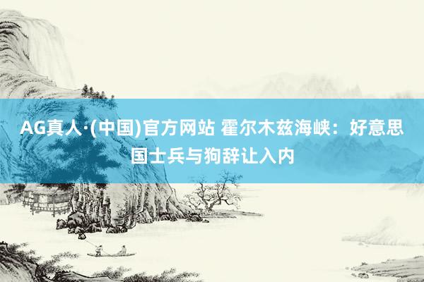 AG真人·(中国)官方网站 霍尔木兹海峡：好意思国士兵与狗辞让入内