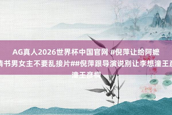 AG真人2026世界杯中国官网 #倪萍让给阿嬷的情书男女主不要乱接片##倪萍跟导演说别让李想潼王彦桐