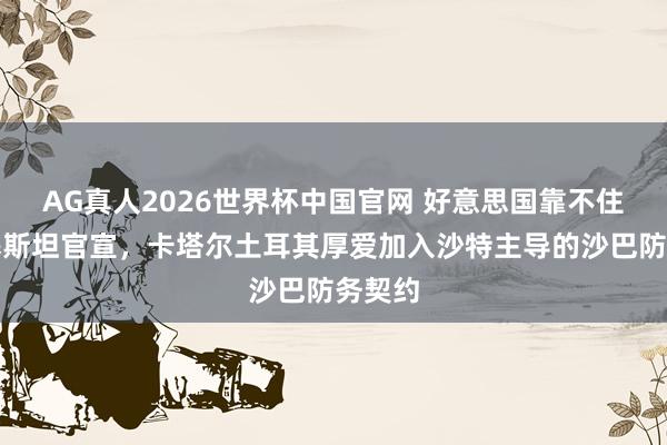 AG真人2026世界杯中国官网 好意思国靠不住，巴基斯坦官宣，卡塔尔土耳其厚爱加入沙特主导的沙巴防务契约