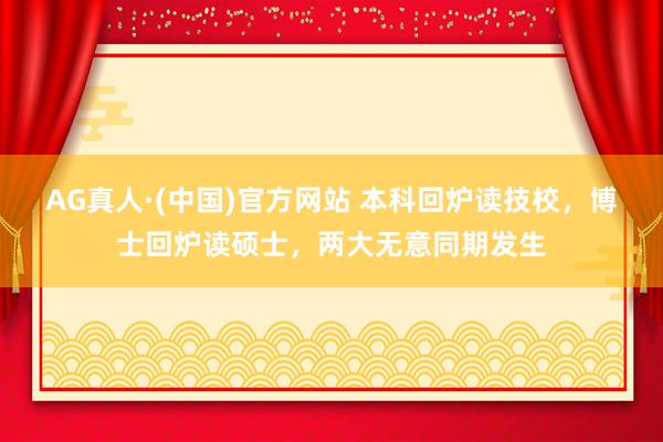 AG真人·(中国)官方网站 本科回炉读技校，博士回炉读硕士，两大无意同期发生