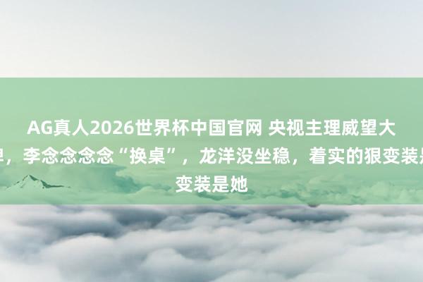 AG真人2026世界杯中国官网 央视主理威望大洗牌，李念念念念“换桌”，龙洋没坐稳，着实的狠变装是她
