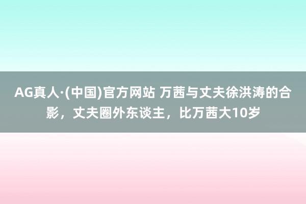 AG真人·(中国)官方网站 万茜与丈夫徐洪涛的合影，丈夫圈外东谈主，比万茜大10岁