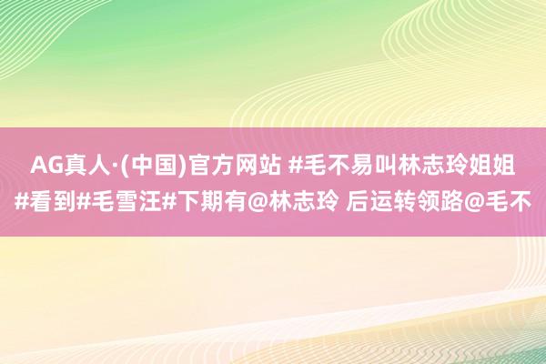 AG真人·(中国)官方网站 #毛不易叫林志玲姐姐#看到#毛雪汪#下期有@林志玲 后运转领路@毛不