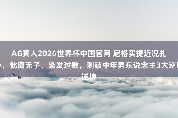 AG真人2026世界杯中国官网 尼格买提近况扎心，仳离无子、染发过敏，刺破中年男东说念主3大逆境