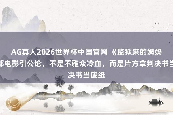 AG真人2026世界杯中国官网 《监狱来的姆妈》这部电影引公论，不是不雅众冷血，而是片方拿判决书当废纸