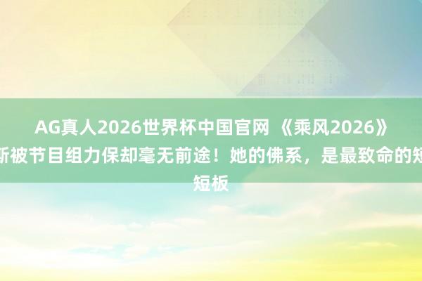 AG真人2026世界杯中国官网 《乘风2026》代斯被节目组力保却毫无前途！她的佛系，是最致命的短板